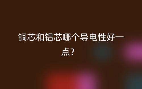 銅芯和鋁芯哪個導(dǎo)電性好一點？(圖1)