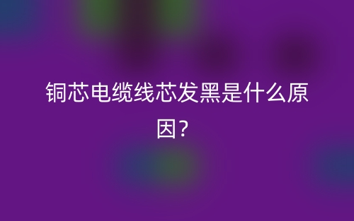 銅芯電纜線芯發(fā)黑是什么原因？(圖1)