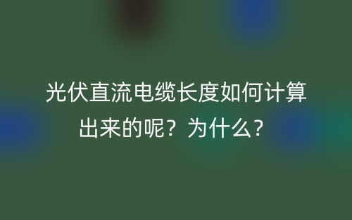 光伏直流電纜長度如何計算出來的呢？為什么？(圖1)