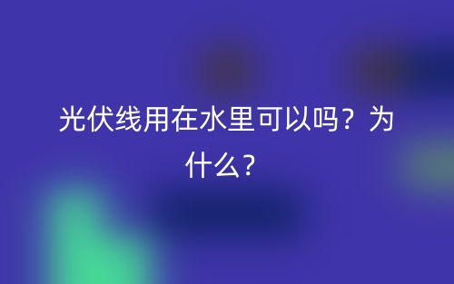 光伏線用在水里可以嗎？為什么？(圖1)