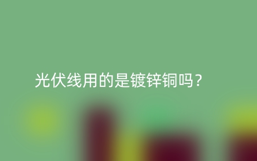 光伏線用的是鍍鋅銅嗎？(圖1)