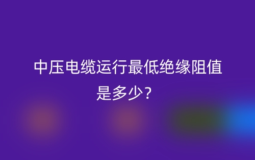 中壓電纜運行最低絕緣阻值是多少？(圖1)