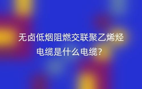無鹵低煙阻燃交聯(lián)聚乙烯烴電纜是什么電纜？(圖1)