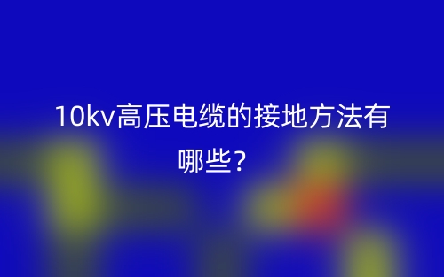 10kv高壓電纜的接地方法有哪些？(圖1)