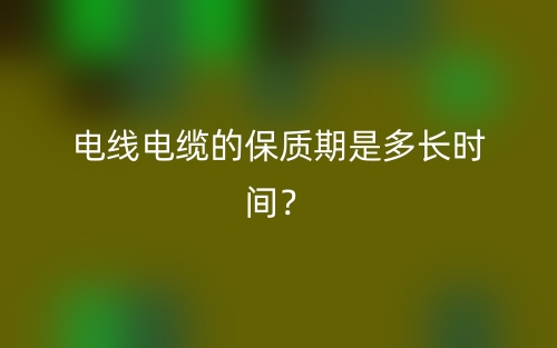 電線電纜的保質期是多長時間？(圖1)