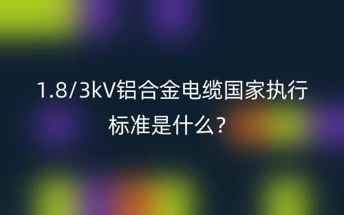 1.8/3kV鋁合金電纜國(guó)家執(zhí)行標(biāo)準(zhǔn)是什么？(圖1)