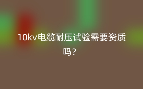 10kv電纜耐壓試驗(yàn)需要資質(zhì)嗎？(圖1)