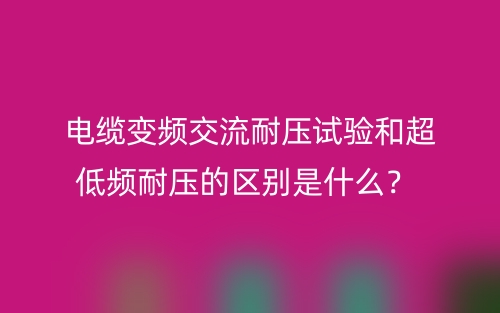 電纜變頻交流耐壓試驗和超低頻耐壓的區(qū)別是什么？(圖1)