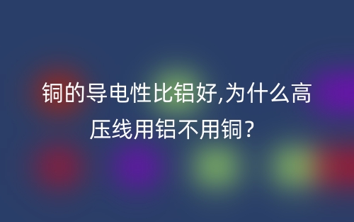 銅的導(dǎo)電性比鋁好,為什么高壓線用鋁不用銅？(圖1)